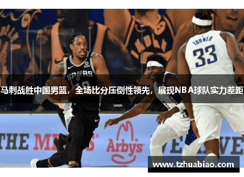 马刺战胜中国男篮，全场比分压倒性领先，展现NBA球队实力差距